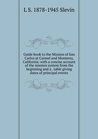 Guide book to the Mission of San Carlos at Carmel and Monterey, California: with a concise account of the mission system from the beginning and a . table giving dates of principal events
