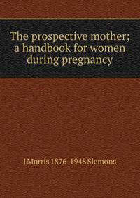 The prospective mother; a handbook for women during pregnancy