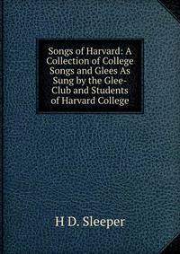 Songs of Harvard: A Collection of College Songs and Glees As Sung by the Glee-Club and Students of Harvard College