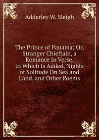 The Prince of Panama: Or, Stranger Chieftain, a Romance In Verse. to Which Is Added, Nights of Solitude On Sea and Land, and Other Poems