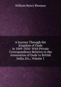 A Journey Through the Kingdom of Oude in 1849-1850: With Private Correspondence Relative to the Annexation of Oude to British India, Etc., Volume 1