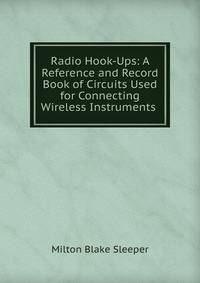 Radio Hook-Ups: A Reference and Record Book of Circuits Used for Connecting Wireless Instruments .
