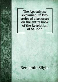 The Apocalypse explained: in two series of discourses on the entire book of the Revelation of St. John