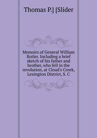 Memoirs of General William Butler. Including a brief sketch of his father and brother, who fell in the revolution, at Cloud's Creek, Lexington District, S. C