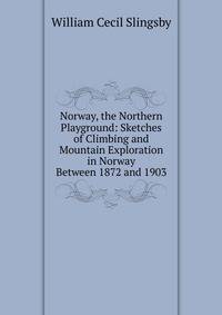 Norway, the Northern Playground: Sketches of Climbing and Mountain Exploration in Norway Between 1872 and 1903