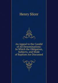 An Appeal to the Candid of All Denominations: In Which the Obligation, Subjects, and Mode of Baptism Are Discussed