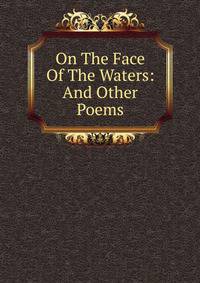 On The Face Of The Waters: And Other Poems