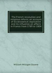 The French revolution and religious reform; an account of ecclesiastical legislation and its influence on affairs in France from 1789 to 1804