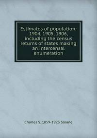 Estimates of population: 1904, 1905, 1906, including the census returns of states making an intercensal enumeration