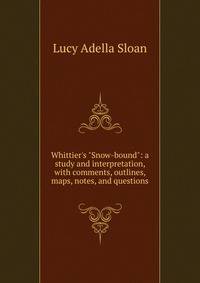 Whittier's "Snow-bound": a study and interpretation, with comments, outlines, maps, notes, and questions