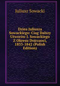 Dziea Juliusza Sowackiego: Ciag Dalszy Utworow J. Sowackiego Z Okresu Dojrzaoci, 1833-1842 (Polish Edition)