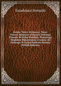 Dziea: Teory Wymowy. Teory Poezyi. Rospraw O Sztuce Dobrego Pisania W Izyku Polskim. Przestrogi Wzgldem Wprawiania Uczniow Do Dobrego W Izyku Polskim Pisania (Polish Edition)