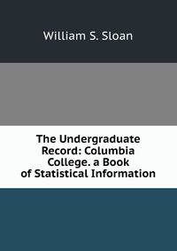 The Undergraduate Record: Columbia College. a Book of Statistical Information