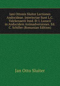 Iani Ottonis Sluiter Lectiones Andocideae. Interiectae Sunt L.C. Valckenaerii Ined. Et I. Luzacii in Andocidem Animadversiones. Ed. C. Schiller (Romanian Edition)