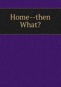 Home--then What?