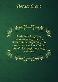 Arithmetic for young children, being a series of exercises exemplifying the manner in which arithmetic should by taught to young children