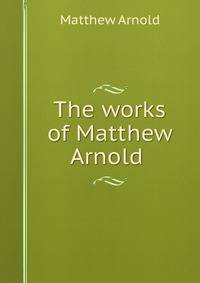 The works of Matthew Arnold .