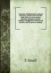 Anatomy and physiology rendered attractive, and the laws of health made plain, in conversations between a physician and his children: Designed for schools and families, and for general reading