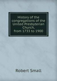 History of the congregations of the United Presbyterian Church, from 1733 to 1900