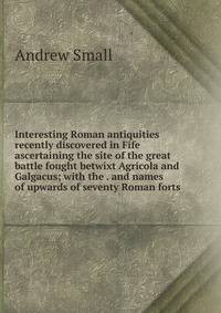 Interesting Roman antiquities recently discovered in Fife ascertaining the site of the great battle fought betwixt Agricola and Galgacus; with the . and names of upwards of seventy Roman forts
