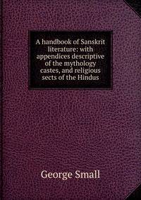 A handbook of Sanskrit literature: with appendices descriptive of the mythology castes, and religious sects of the Hindus