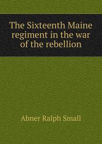 The Sixteenth Maine regiment in the war of the rebellion