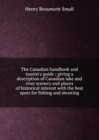 The Canadian handbook and tourist's guide ; giving a description of Canadian lake and river scenery and places of historical interest with the best spots for fishing and shooting