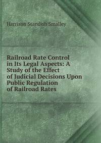 Railroad Rate Control in Its Legal Aspects: A Study of the Effect of Judicial Decisions Upon Public Regulation of Railroad Rates