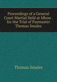 Proceedings of a General Court Martial Held at Mhow . for the Trial of Paymaster Thomas Smales