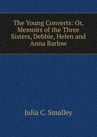 The Young Converts: Or, Memoirs of the Three Sisters, Debbie, Helen and Anna Barlow