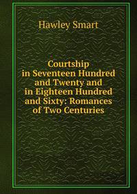 Courtship in Seventeen Hundred and Twenty and in Eighteen Hundred and Sixty: Romances of Two Centuries