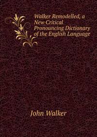 Walker Remodelled, a New Critical Pronouncing Dictionary of the English Language