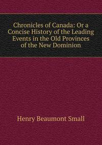 Chronicles of Canada: Or a Concise History of the Leading Events in the Old Provinces of the New Dominion
