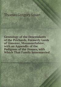 Genealogy of the Descendants of the Prichards, Formerly Lords of Llanover, Monmouthshire, with an Appendix of the Pedigrees of the Houses, with Which That Family Intermarried