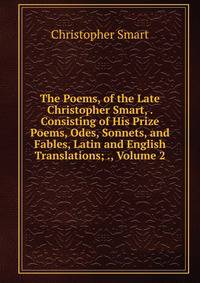 The Poems, of the Late Christopher Smart, . Consisting of His Prize Poems, Odes, Sonnets, and Fables, Latin and English Translations; ., Volume 2