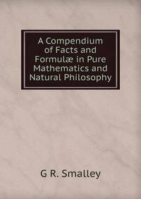A Compendium of Facts and Formul? in Pure Mathematics and Natural Philosophy