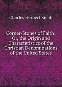 Corner-Stones of Faith: Or, the Origin and Characteristics of the Christian Denominations of the United States
