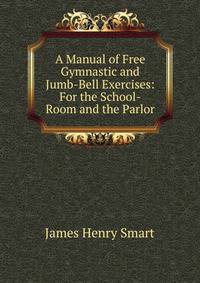 A Manual of Free Gymnastic and Jumb-Bell Exercises: For the School-Room and the Parlor
