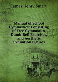 Manual of School Gymnastics: Consisting of Free Gymnastics, Dumb-Bell Exercises, and Aesthetic Exhibition Figures