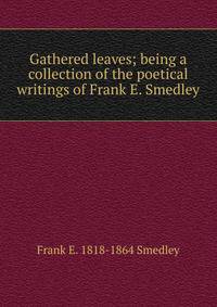 Gathered leaves; being a collection of the poetical writings of Frank E. Smedley