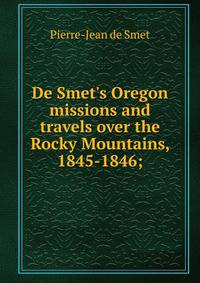 De Smet's Oregon missions and travels over the Rocky Mountains, 1845-1846;