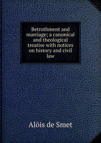 Betrothment and marriage; a canonical and theological treatise with notices on history and civil law