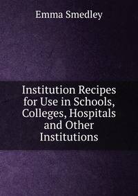 Institution Recipes for Use in Schools, Colleges, Hospitals and Other Institutions