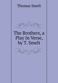 The Brothers, a Play In Verse, by T. Smelt.
