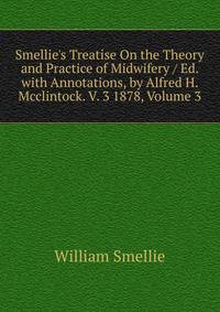 Smellie's Treatise On the Theory and Practice of Midwifery / Ed. with Annotations, by Alfred H. Mcclintock. V. 3 1878, Volume 3