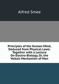 Principles of the Human Mind, Deduced from Physical Laws: Together with a Lecture On Electro-Biology, Or, the Voltaic Mechanism of Man
