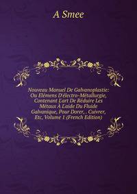 Nouveau Manuel De Galvanoplastie: Ou El?mens D'?lectro-M?tallurgie, Contenant L'art De R?duire Les M?taux ? L'aide Du Fluide Galvanique, Pour Dorer, . Cuivrer, Etc, Volume 1 (French Edition)