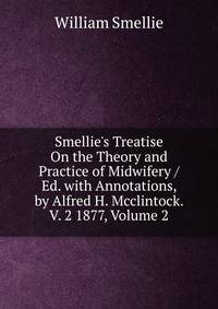 Smellie's Treatise On the Theory and Practice of Midwifery / Ed. with Annotations, by Alfred H. Mcclintock. V. 2 1877, Volume 2