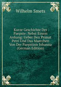 Kurze Geschichte Der Paepste: Nebst Einem Anhang: Ueber Den Primat Petri Und Das Maerchen Von Der Paepstinn Johanna (German Edition)