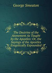 The Doctrine of the Atonement As Taught by the Apostles: Or, the Sayings of the Apostles Exegetically Expounded